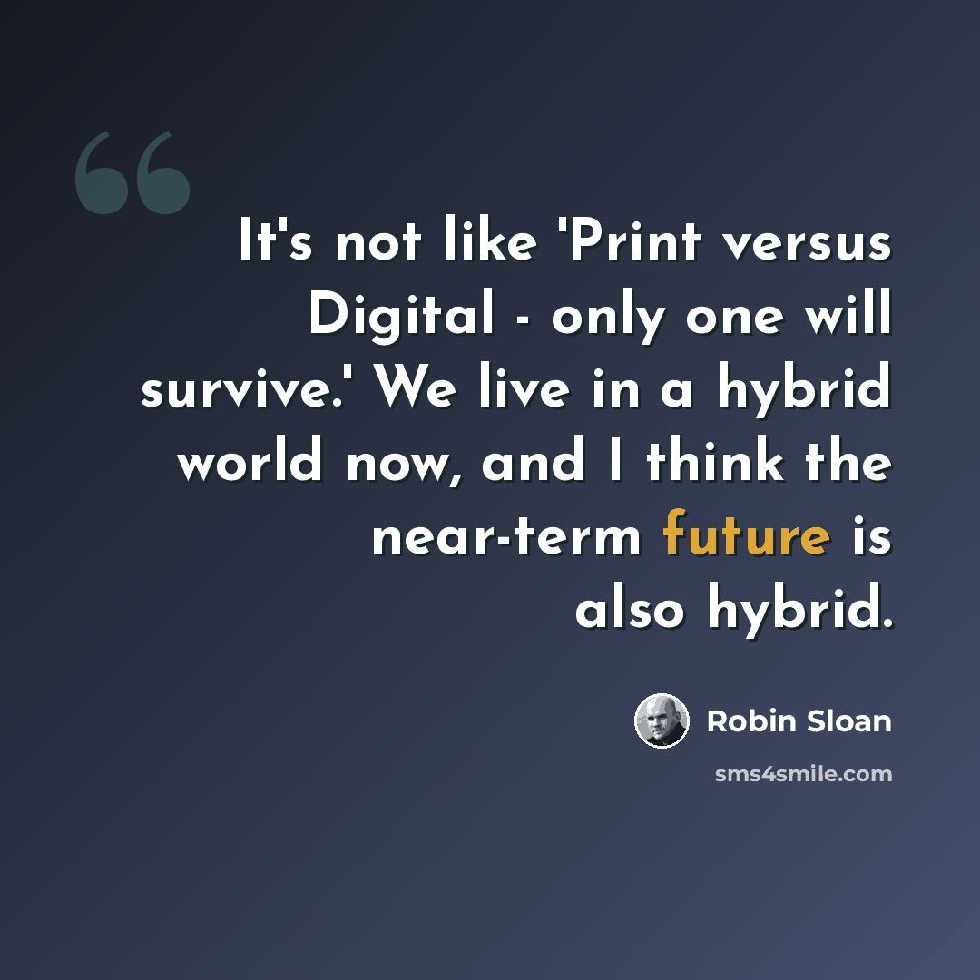 “It's not like 'Print versus Digital - only one will survive.' We live in a hybrid world now, and I think the near-term future is also hybrid.” quote by Robin Sloan