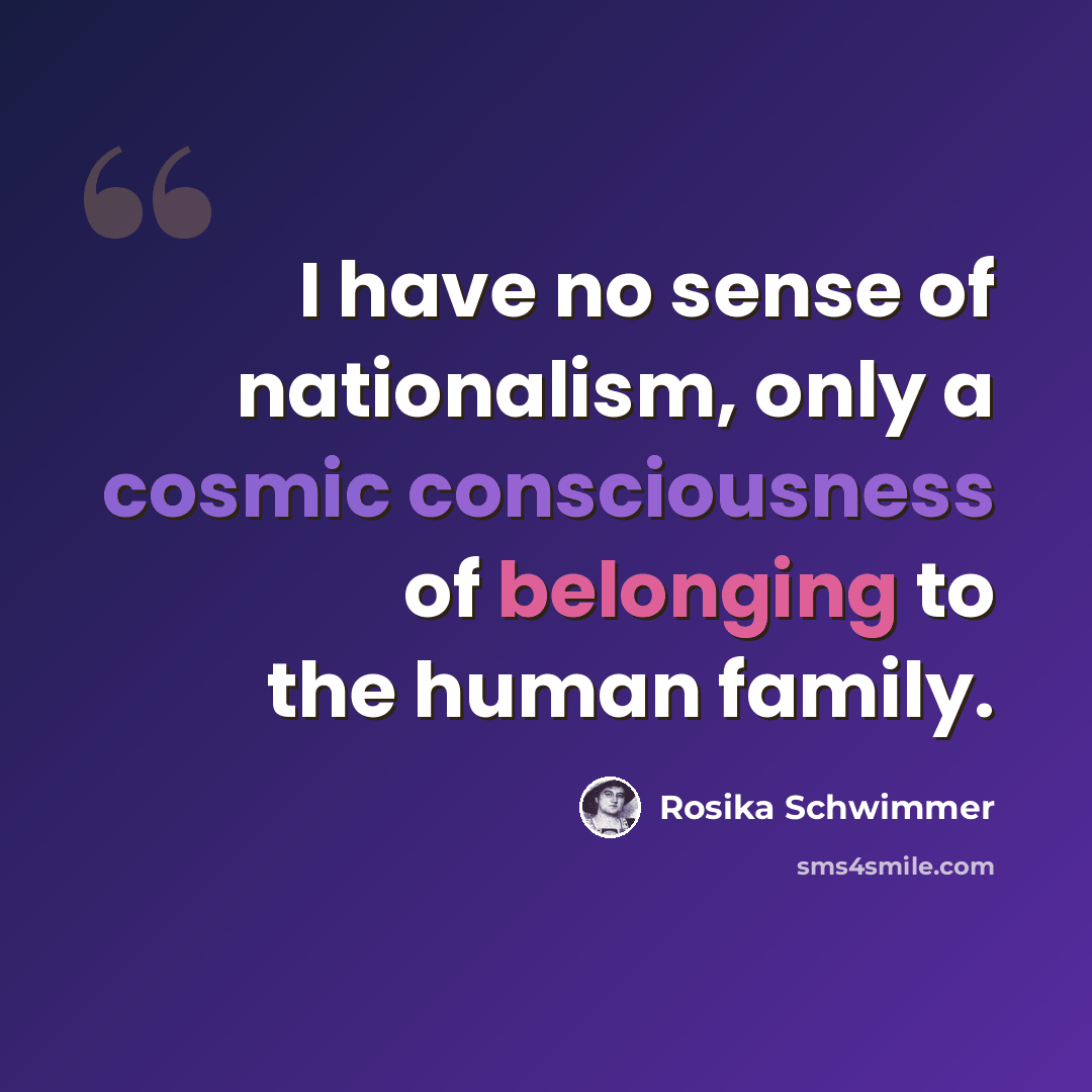 “I have no sense of nationalism, only a cosmic consciousness of belonging to the human family.” quote by Rosika Schwimmer