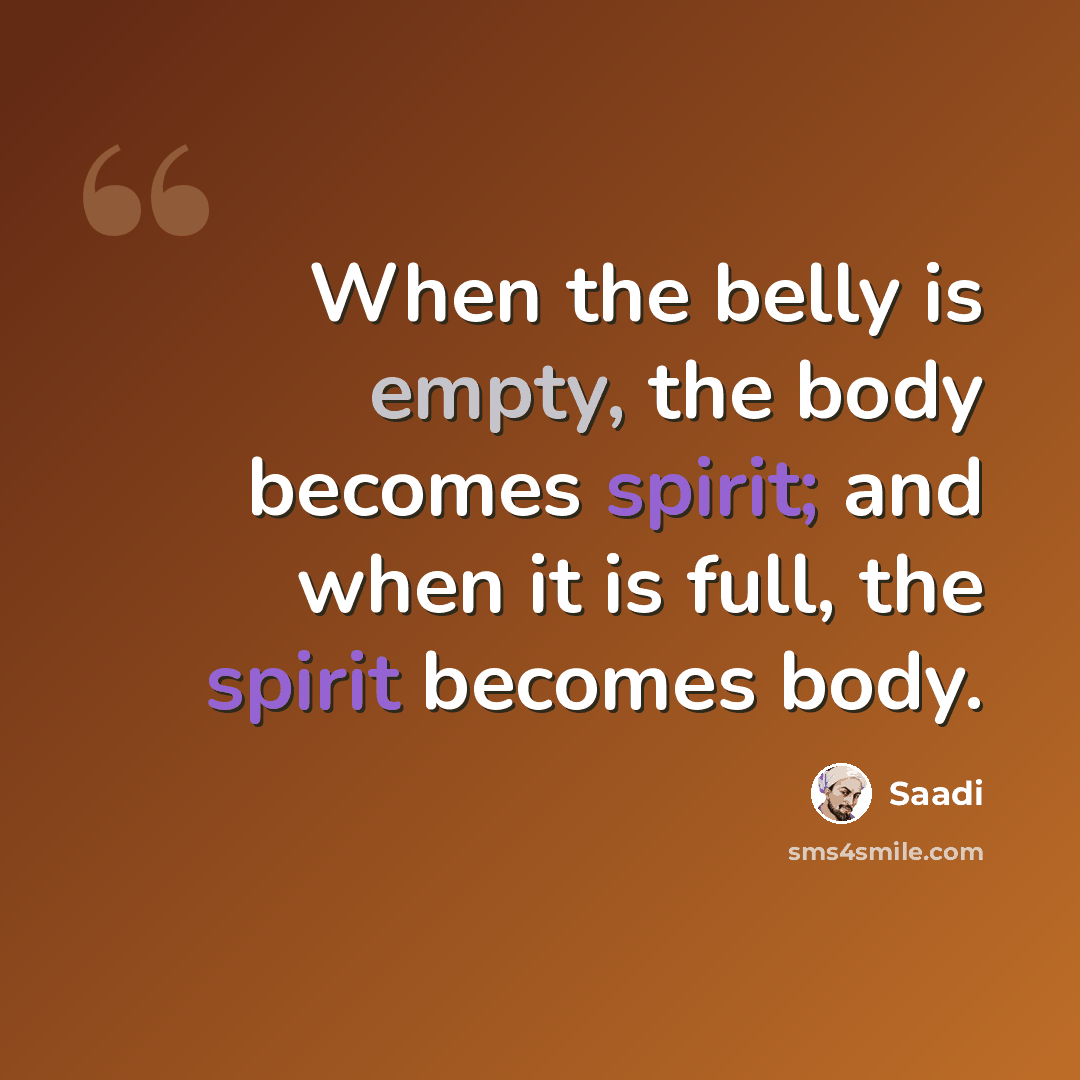 “When the belly is empty, the body becomes spirit; and when it is full, the spirit becomes body.” quote by Saadi