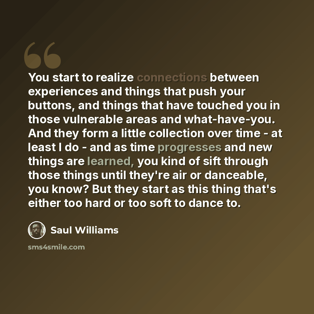 “You start to realize connections between experiences and things that push your buttons, and things that have touched you in those vulnerable areas and what-have-you. And they form a little collection over time - at least I do - and as time progresses and new things are learned, you kind of sift…” quote by Saul Williams
