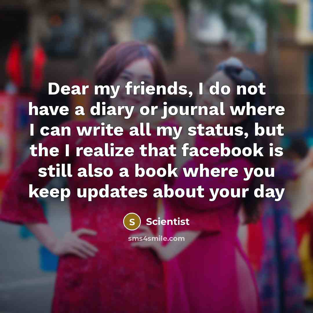 “Dear my friends, I do not have a diary or journal where I can write all my status, but the I realize that facebook is still also a book where you keep updates about your day” quote by Scientist