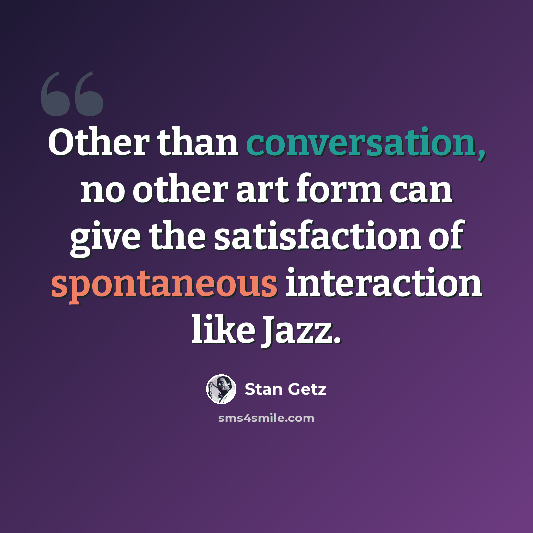 “Other than conversation, no other art form can give the satisfaction of spontaneous interaction like Jazz.” quote by Stan Getz