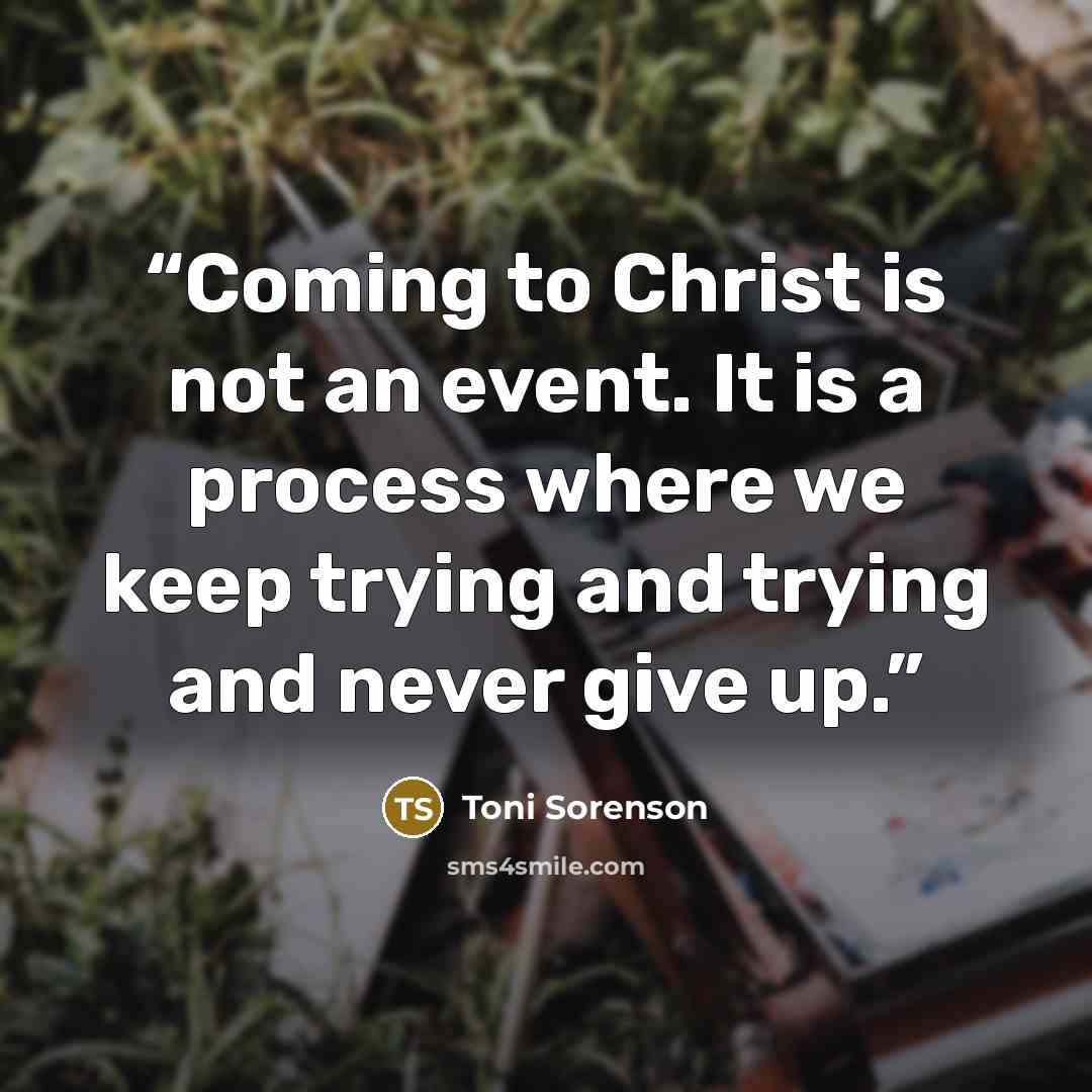 “Coming to Christ is not an event. It is a process where we keep trying and trying and never give up.” quote by Toni Sorenson
