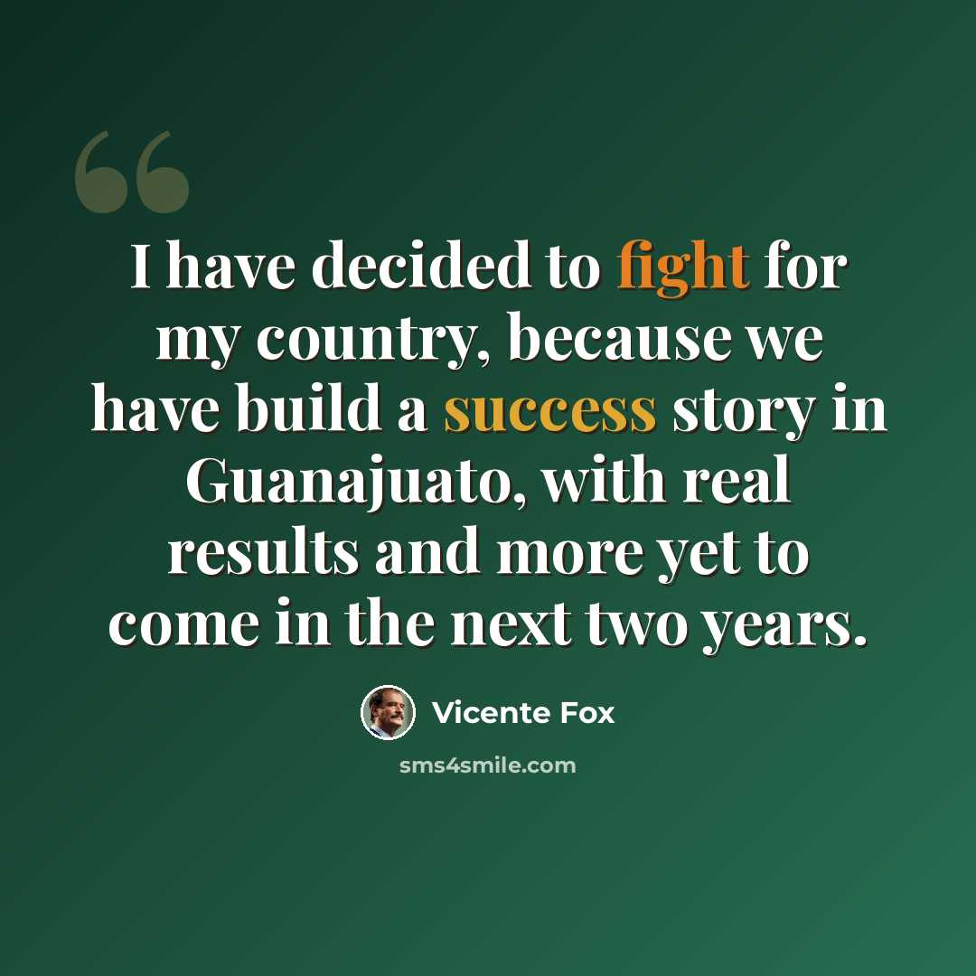 “I have decided to fight for my country, because we have build a success story in Guanajuato, with real results and more yet to come in the next two years.” quote by Vicente Fox