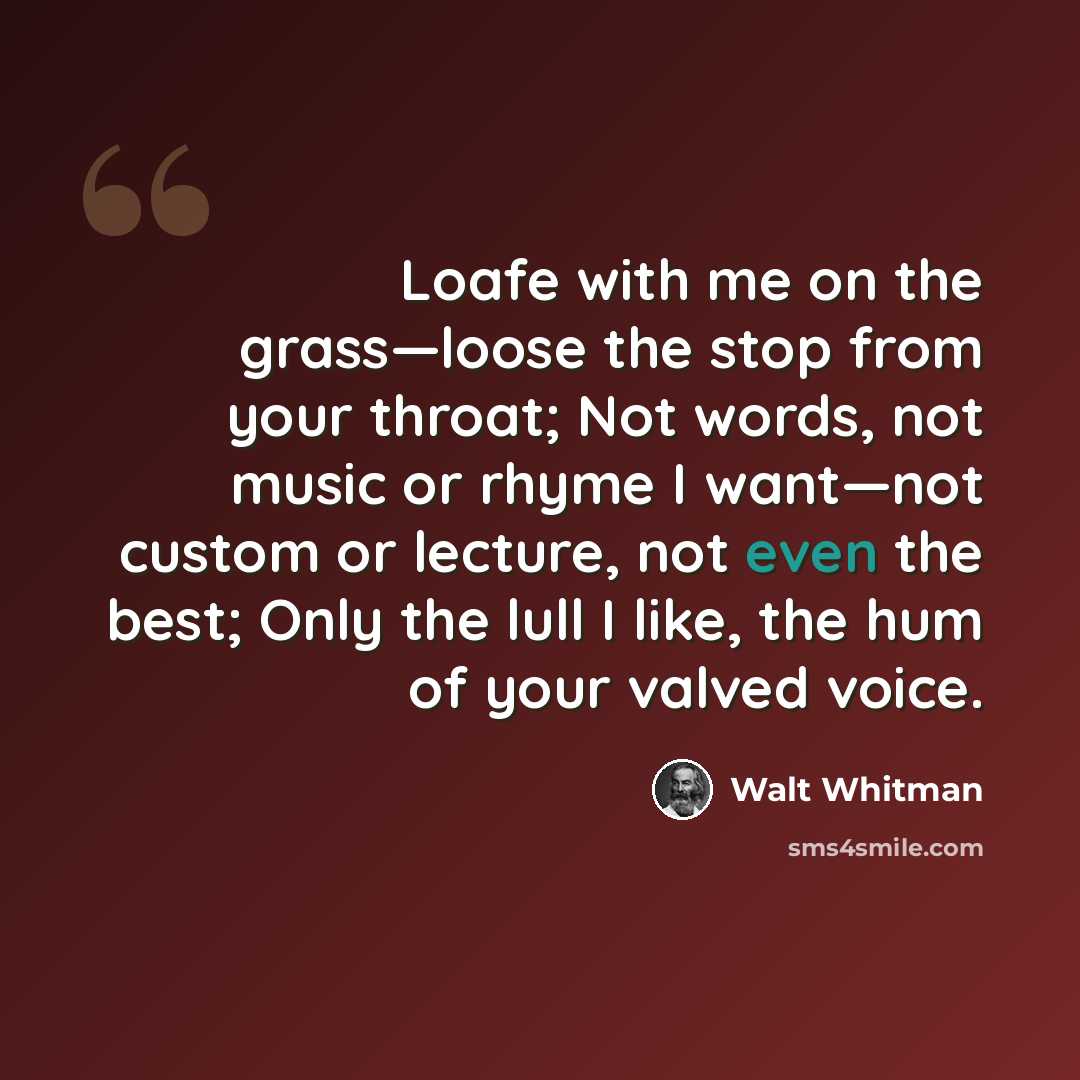 “Loafe with me on the grass—loose the stop from your throat; Not words, not music or rhyme I want—not custom or lecture, not even the best; Only the lull I like, the hum of your valved voice.” quote by Walt Whitman