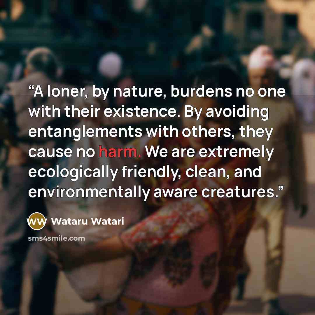 “A loner, by nature, burdens no one with their existence. By avoiding entanglements with others, they cause no harm. We are extremely ecologically friendly, clean, and environmentally aware creatures.” quote by Wataru Watari