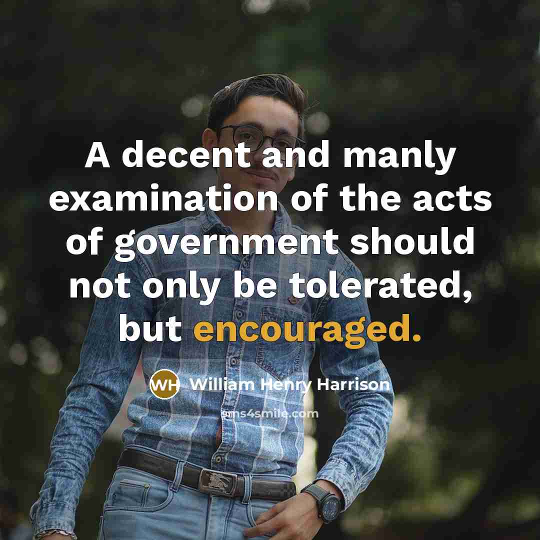 “A decent and manly examination of the acts of government should not only be tolerated, but encouraged.” quote by William Henry Harrison