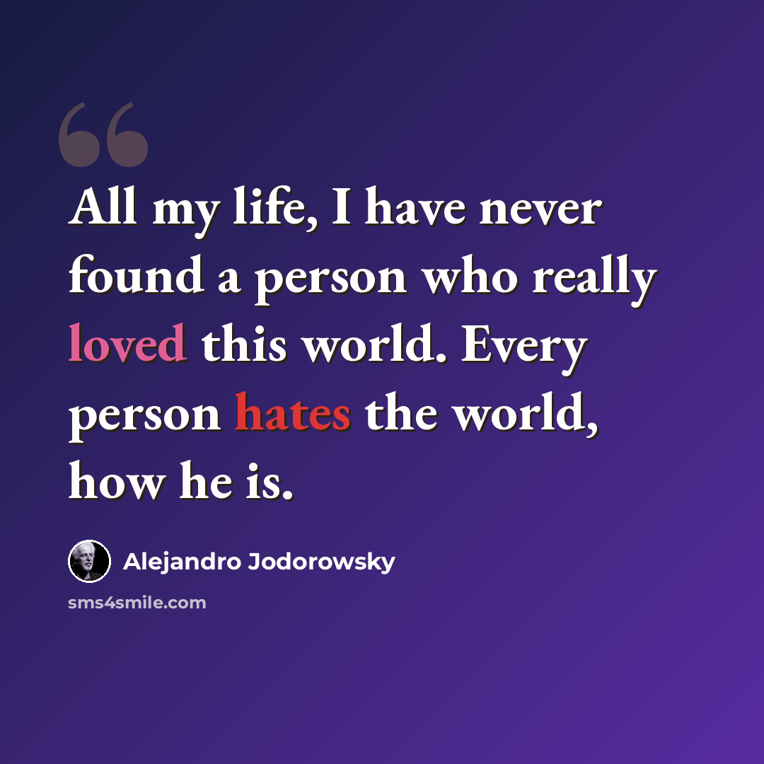 “All my life, I have never found a person who really loved this world. Every person hates the world, how he is.” quote by Alejandro Jodorowsky