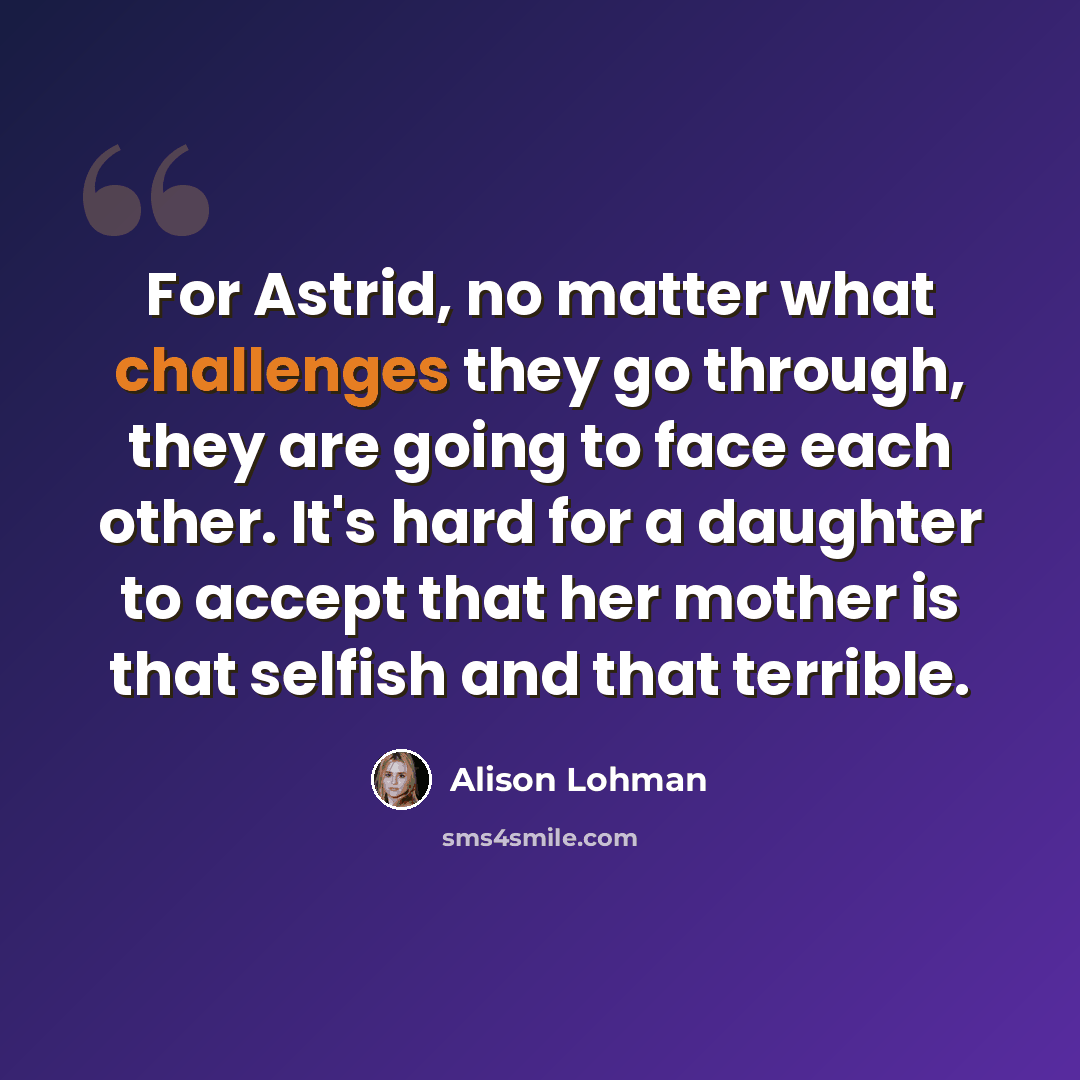 “For Astrid, no matter what challenges they go through, they are going to face each other. It's hard for a daughter to accept that her mother is that selfish and that terrible.” quote by Alison Lohman
