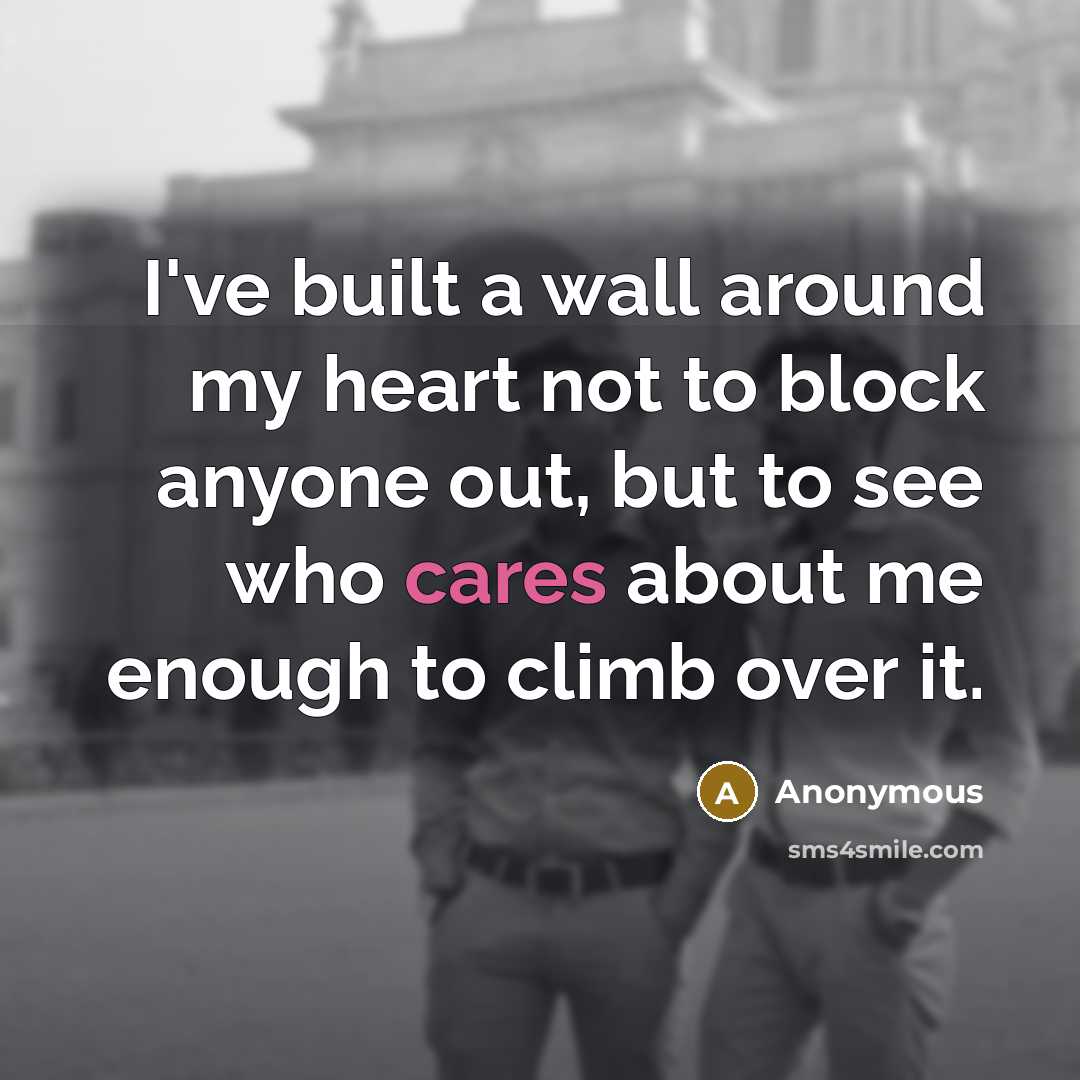 “I've built a wall around my heart not to block anyone out, but to see who cares about me enough to climb over it.” quote by Anonymous