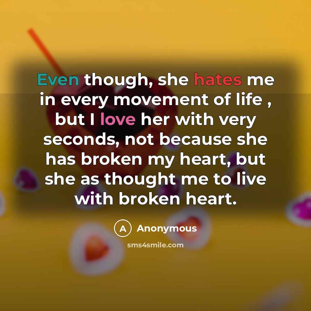 “Even though, she hates me in every movement of life , but I love her with very seconds, not because she has broken my heart, but she as thought me to live with broken heart.” quote by Anonymous