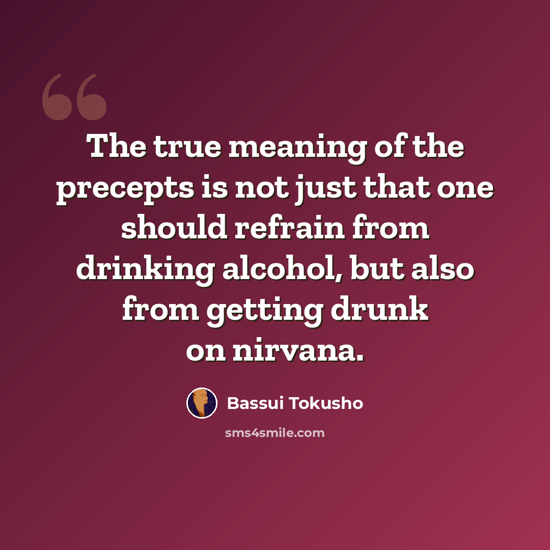 “The true meaning of the precepts is not just that one should refrain from drinking alcohol, but also from getting drunk on nirvana.” quote by Bassui Tokusho