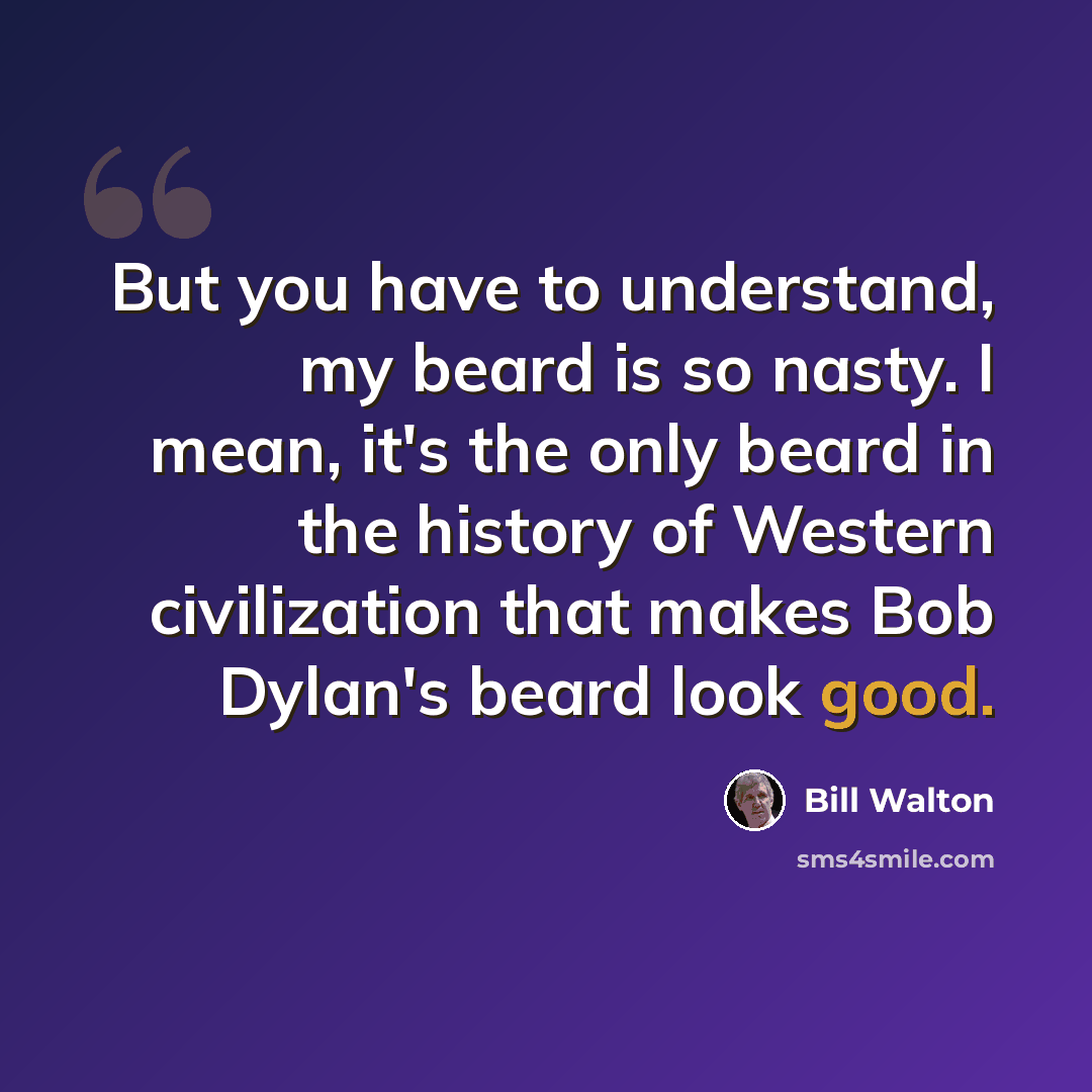 “But you have to understand, my beard is so nasty. I mean, it's the only beard in the history of Western civilization that makes Bob Dylan's beard look good.” quote by Bill Walton