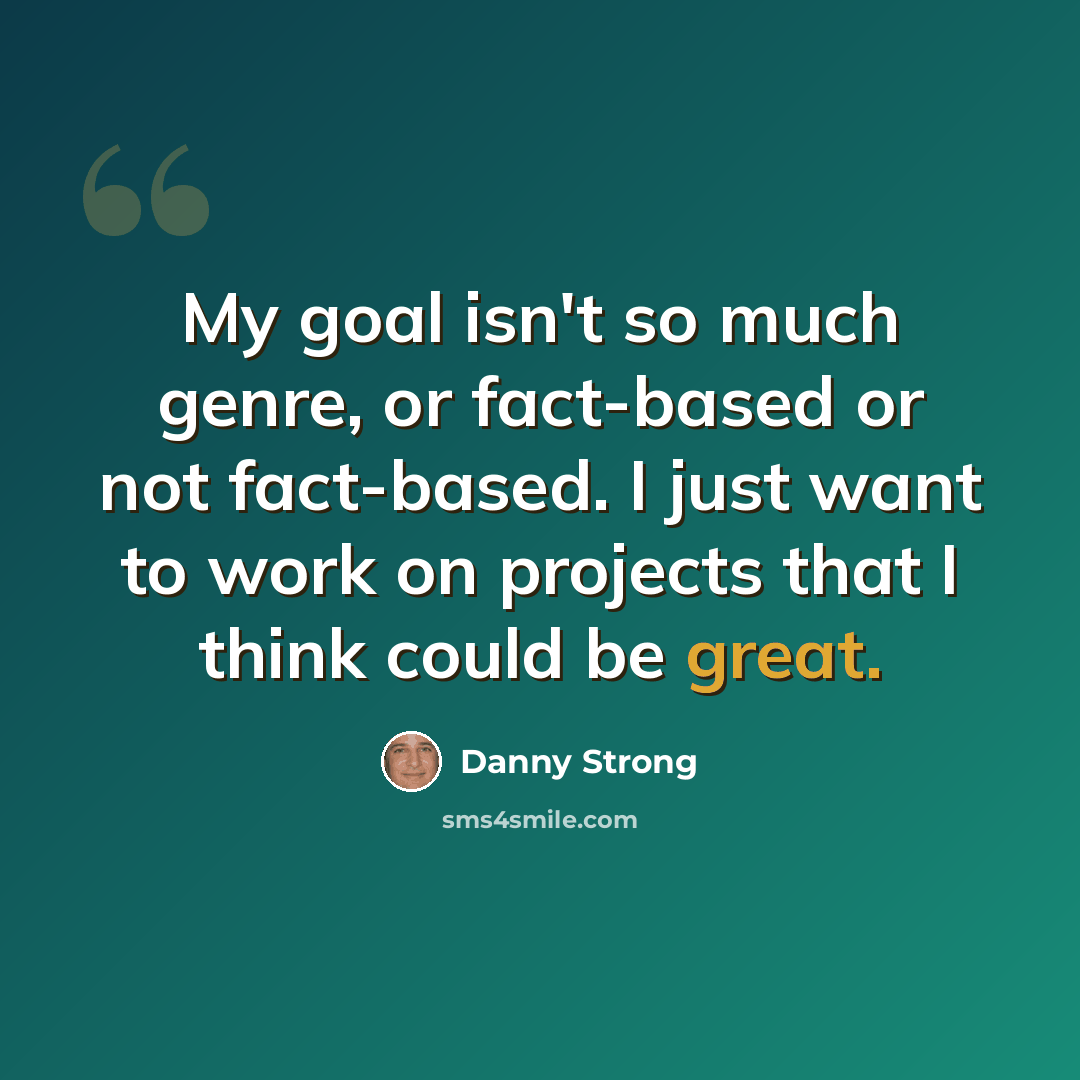 “My goal isn't so much genre, or fact-based or not fact-based. I just want to work on projects that I think could be great.” quote by Danny Strong