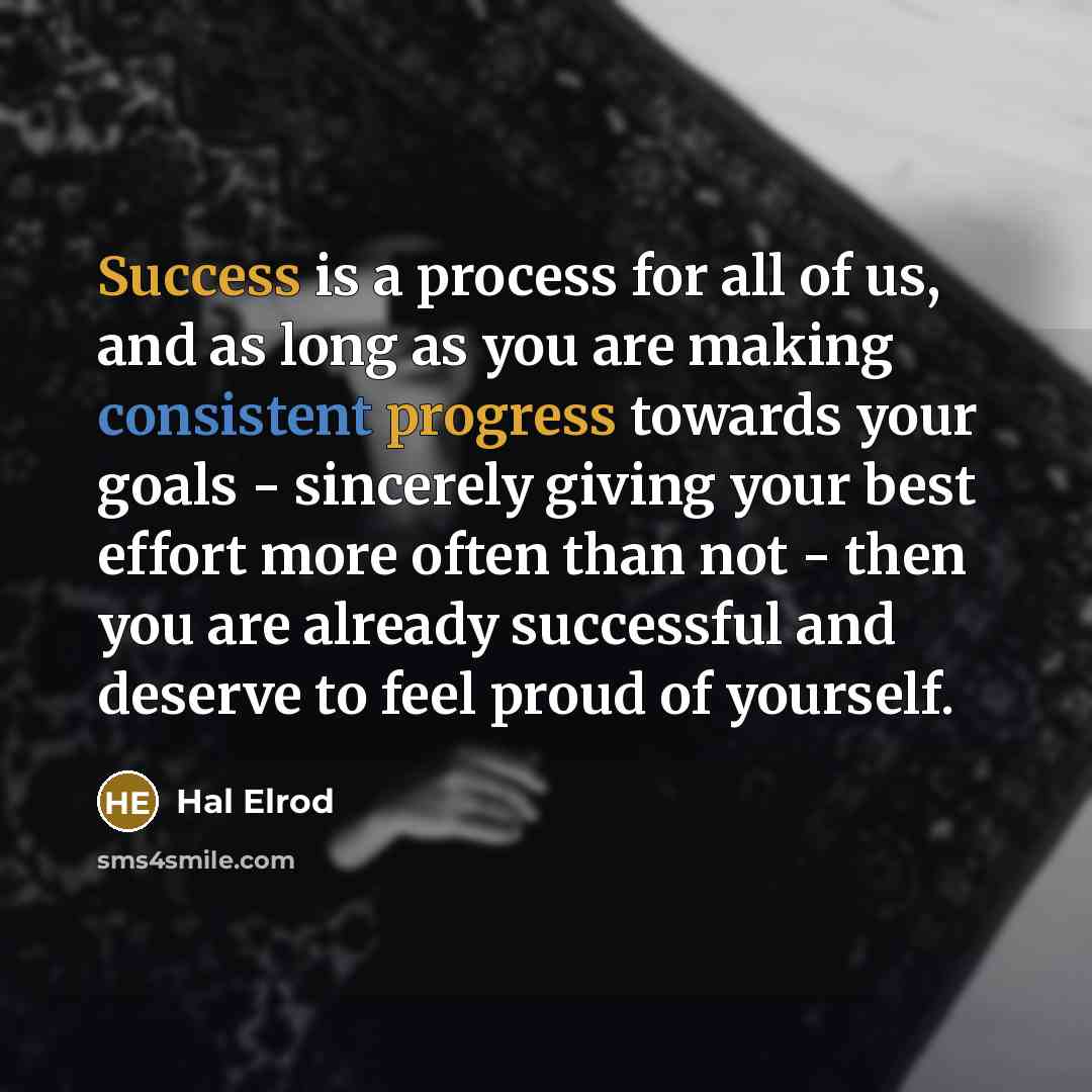 “Success is a process for all of us, and as long as you are making consistent progress towards your goals - sincerely giving your best effort more often than not - then you are already successful and deserve to feel proud of yourself.” quote by Hal Elrod