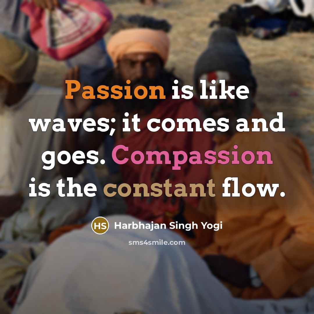 “Passion is like waves; it comes and goes. Compassion is the constant flow.” quote by Harbhajan Singh Yogi