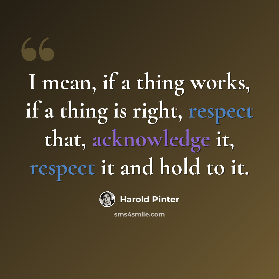 “I mean, if a thing works, if a thing is right, respect that, acknowledge it, respect it and hold to it.” quote by Harold Pinter
