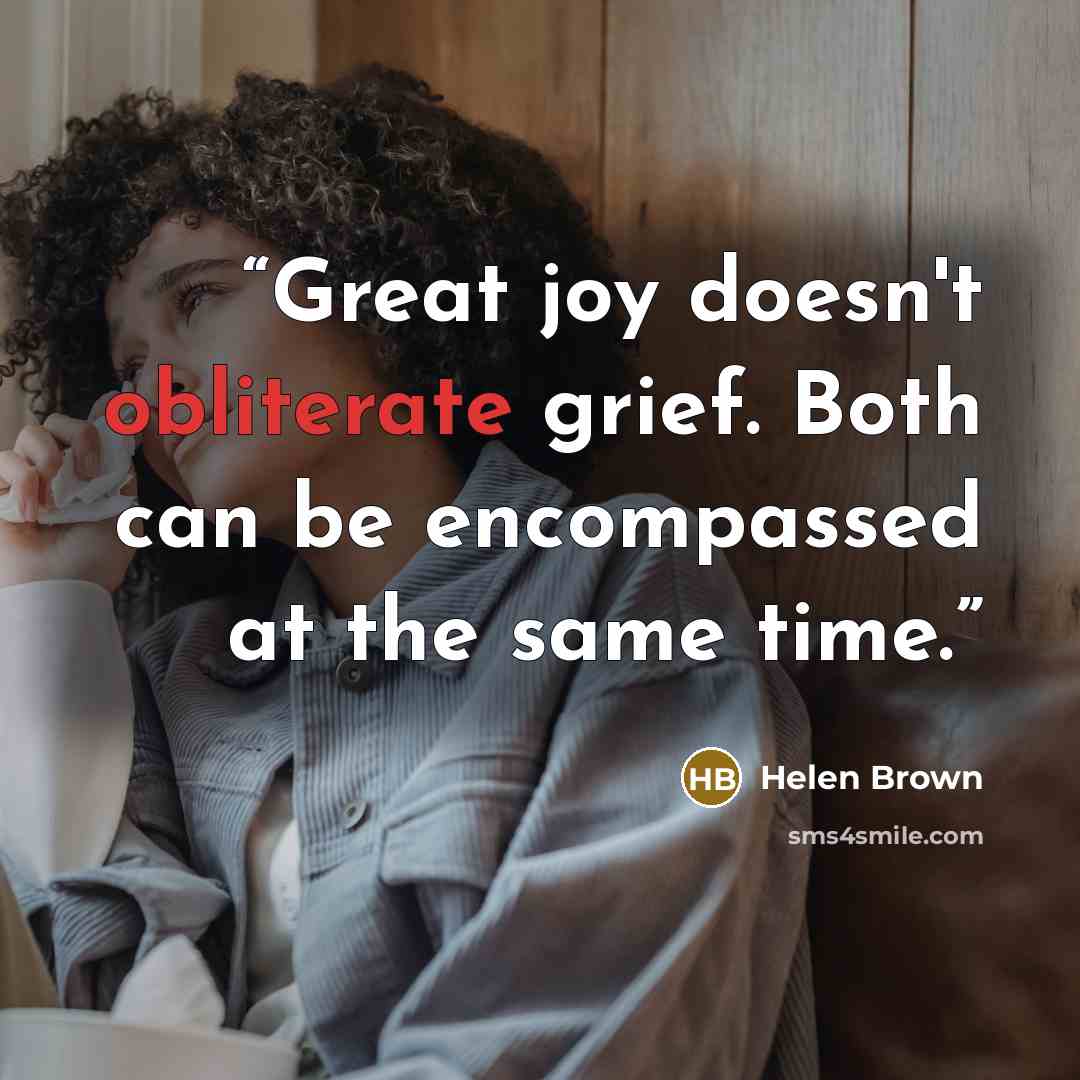 “Great joy doesn't obliterate grief. Both can be encompassed at the same time.” quote by Helen Brown