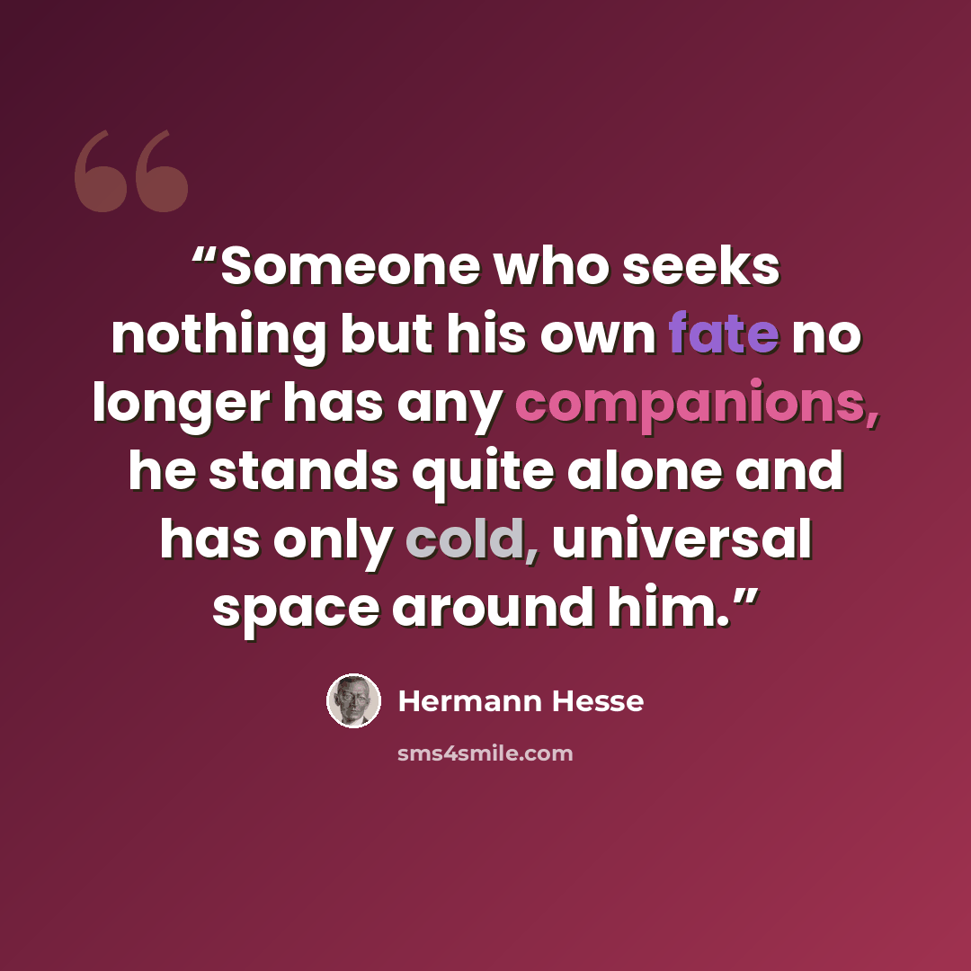 “Someone who seeks nothing but his own fate no longer has any companions, he stands quite alone and has only cold, universal space around him.” quote by Hermann Hesse