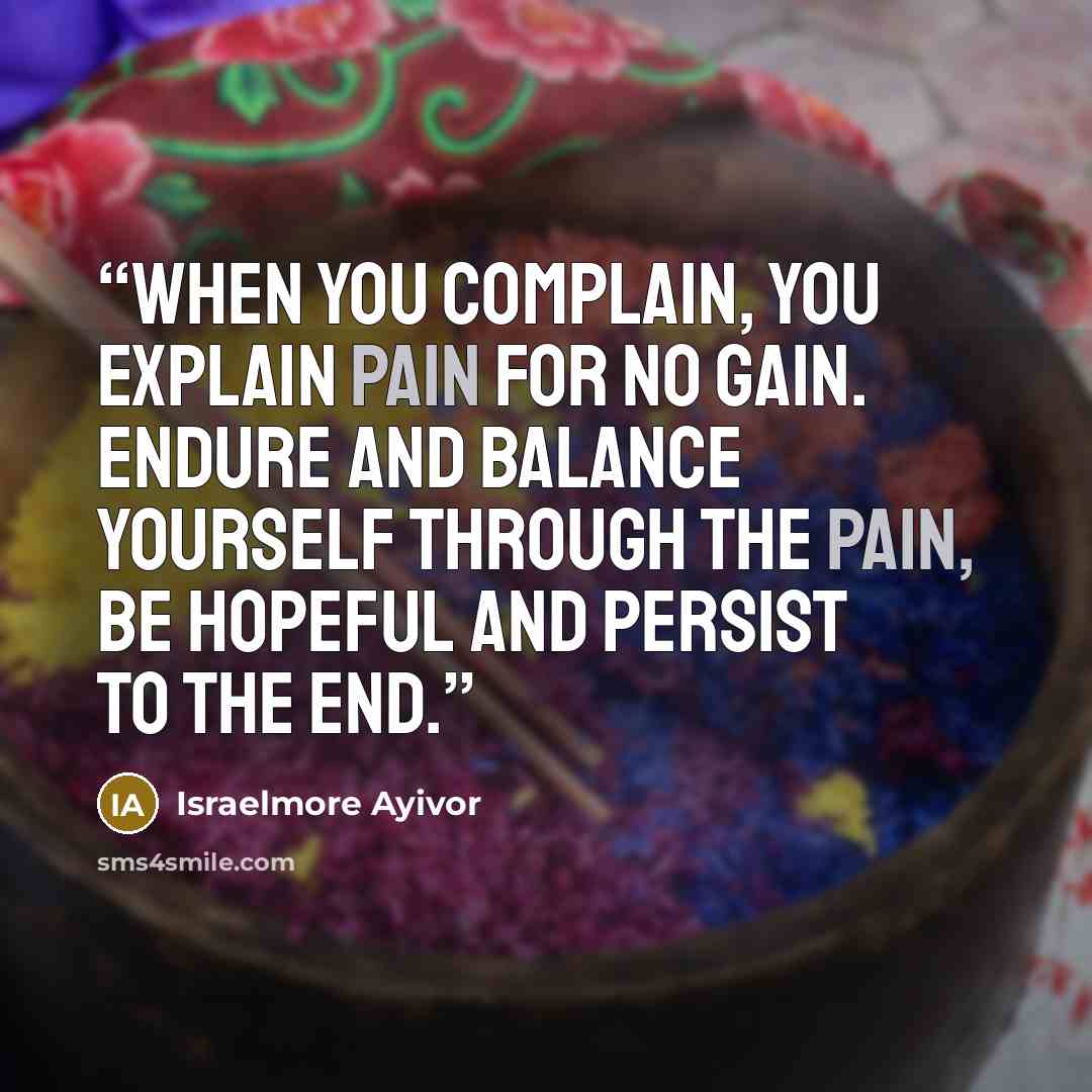 “When you complain, you explain pain for no gain. Endure and balance yourself through the pain, be hopeful and persist to the end.” quote by Israelmore Ayivor