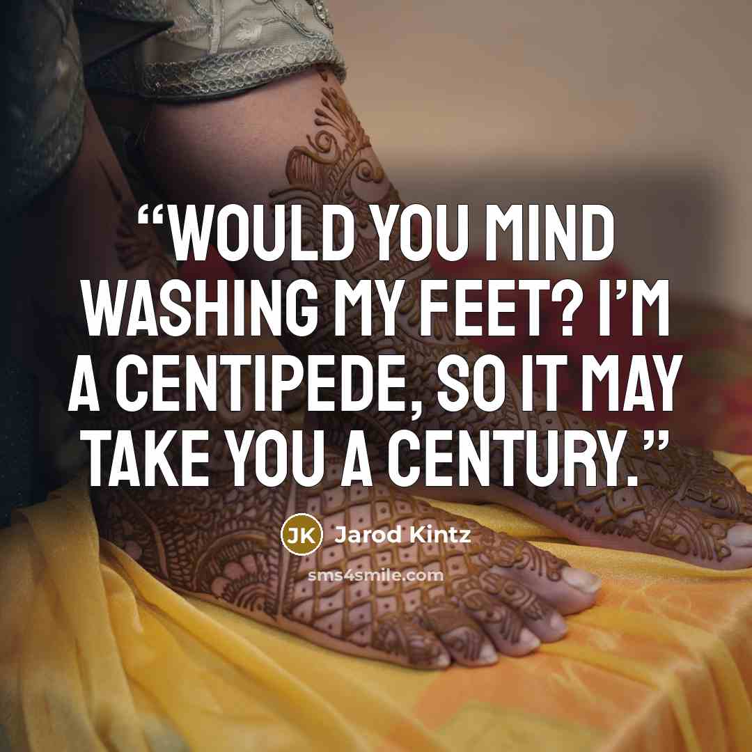 “Would you mind washing my feet? I’m a centipede, so it may take you a century.” quote by Jarod Kintz