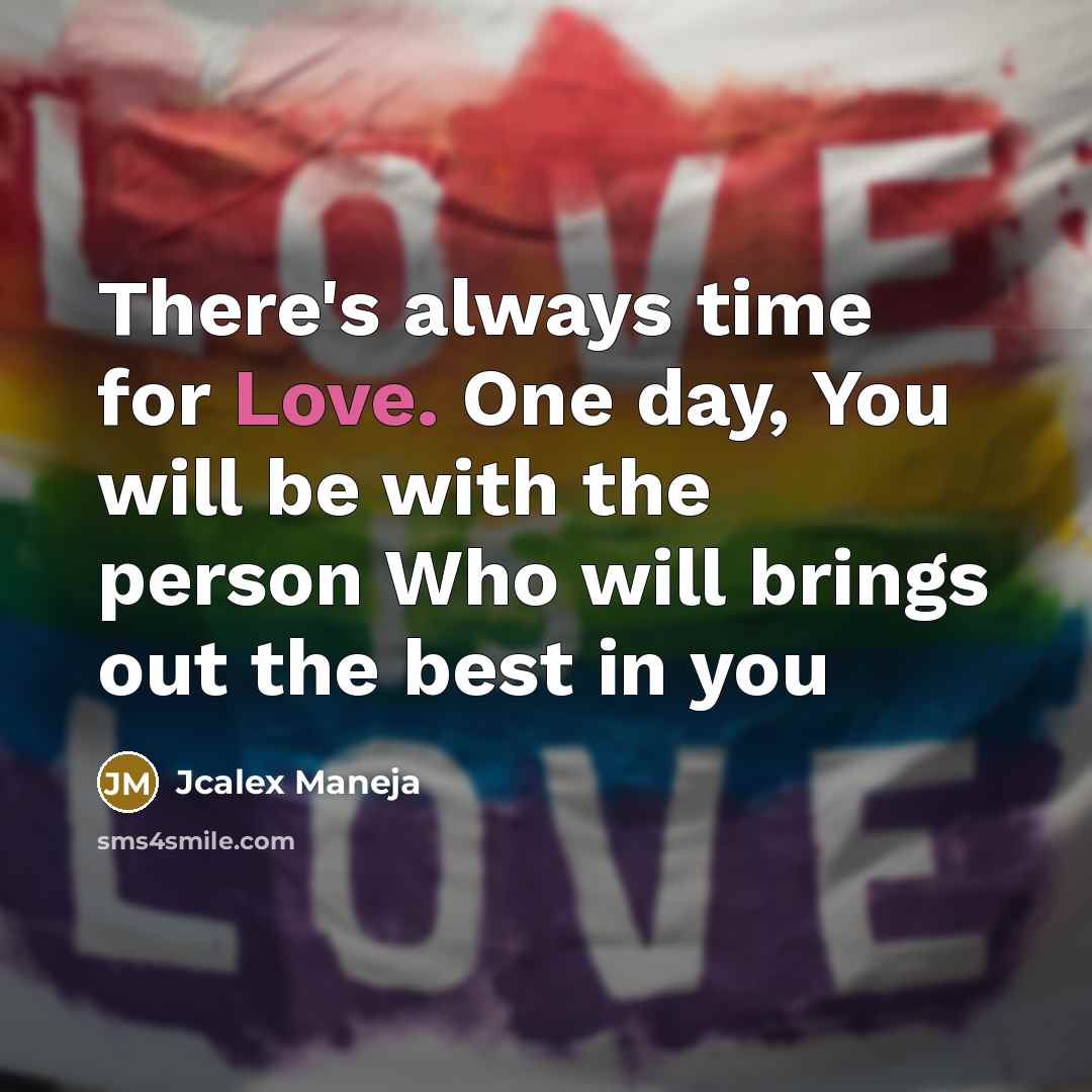“There's always time for Love. One day, You will be with the person Who will brings out the best in you” quote by Jcalex Maneja