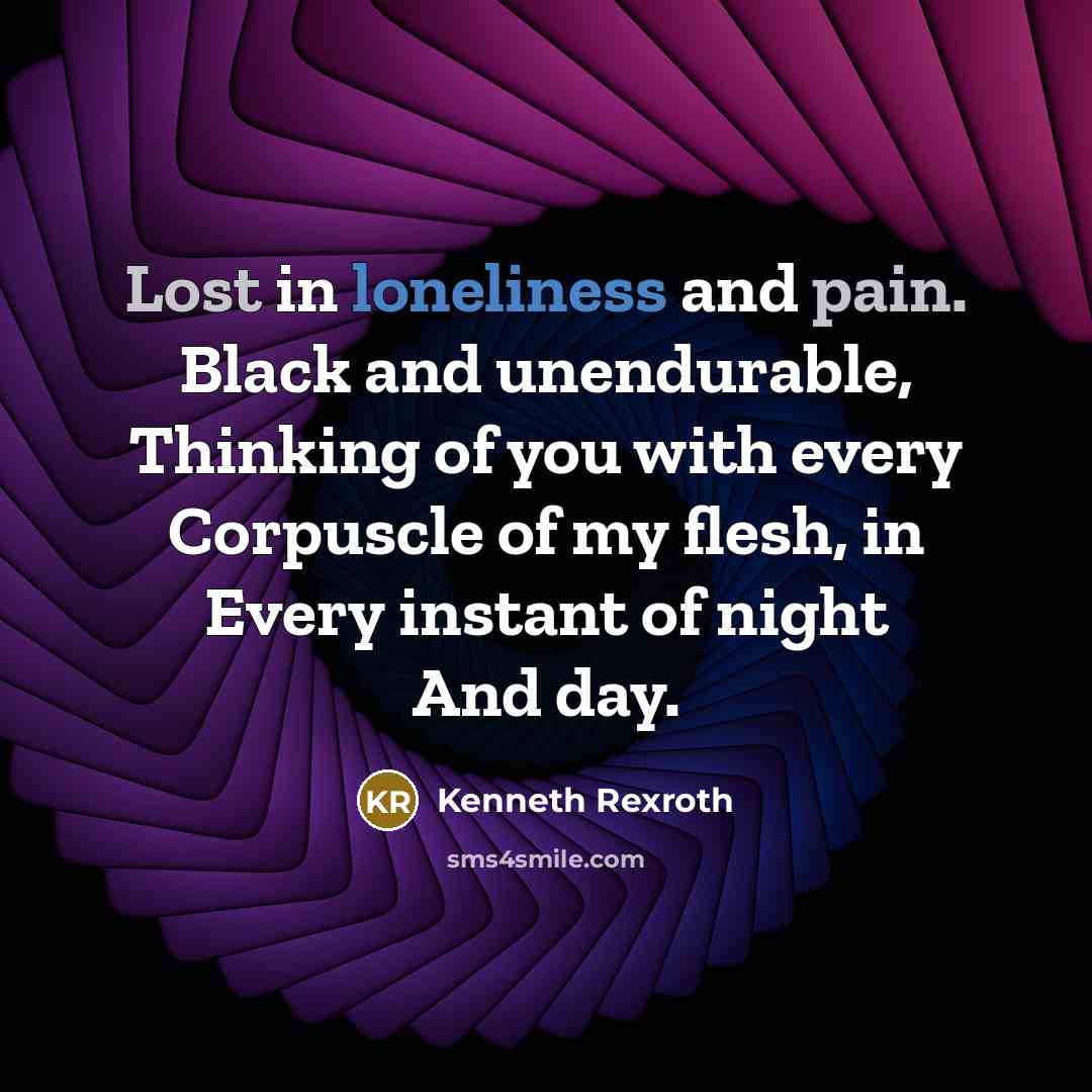 “Lost in loneliness and pain. Black and unendurable, Thinking of you with every Corpuscle of my flesh, in Every instant of night And day.” quote by Kenneth Rexroth
