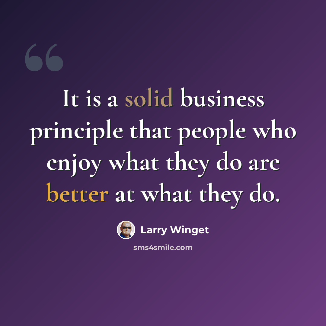 “It is a solid business principle that people who enjoy what they do are better at what they do.” quote by Larry Winget