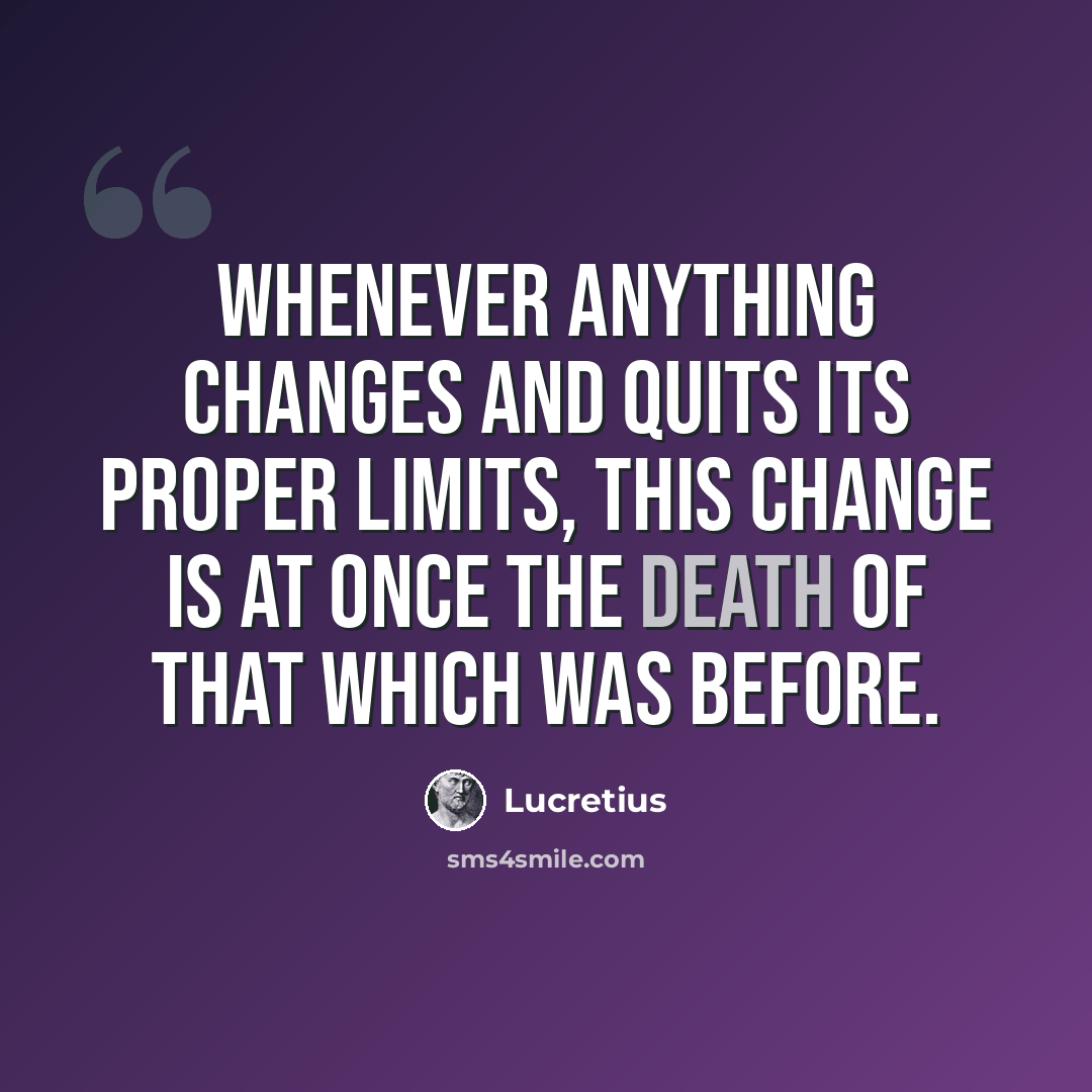 “Whenever anything changes and quits its proper limits, this change is at once the death of that which was before.” quote by Lucretius