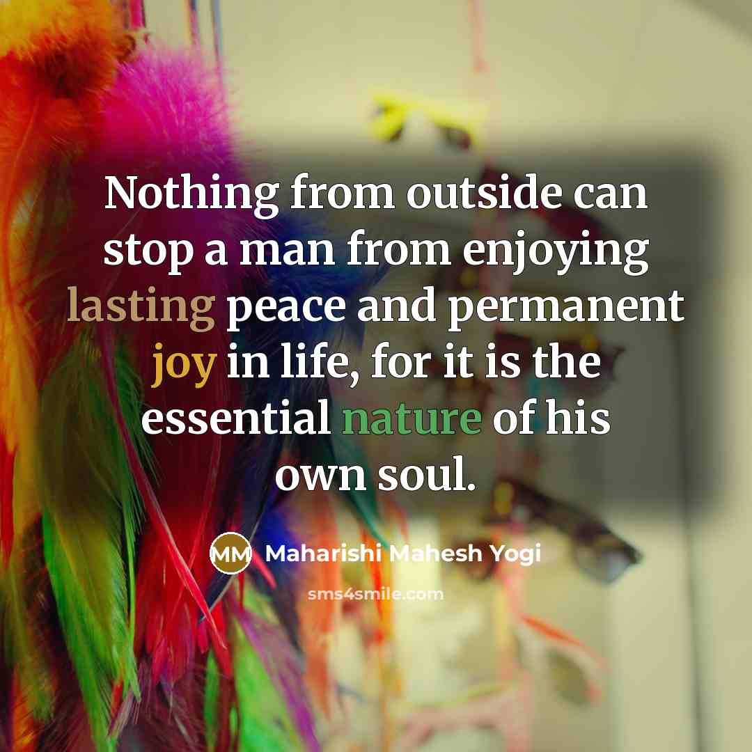 “Nothing from outside can stop a man from enjoying lasting peace and permanent joy in life, for it is the essential nature of his own soul.” quote by Maharishi Mahesh Yogi
