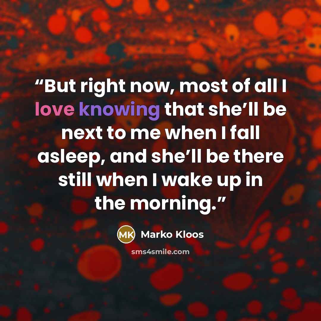 “But right now, most of all I love knowing that she’ll be next to me when I fall asleep, and she’ll be there still when I wake up in the morning.” quote by Marko Kloos
