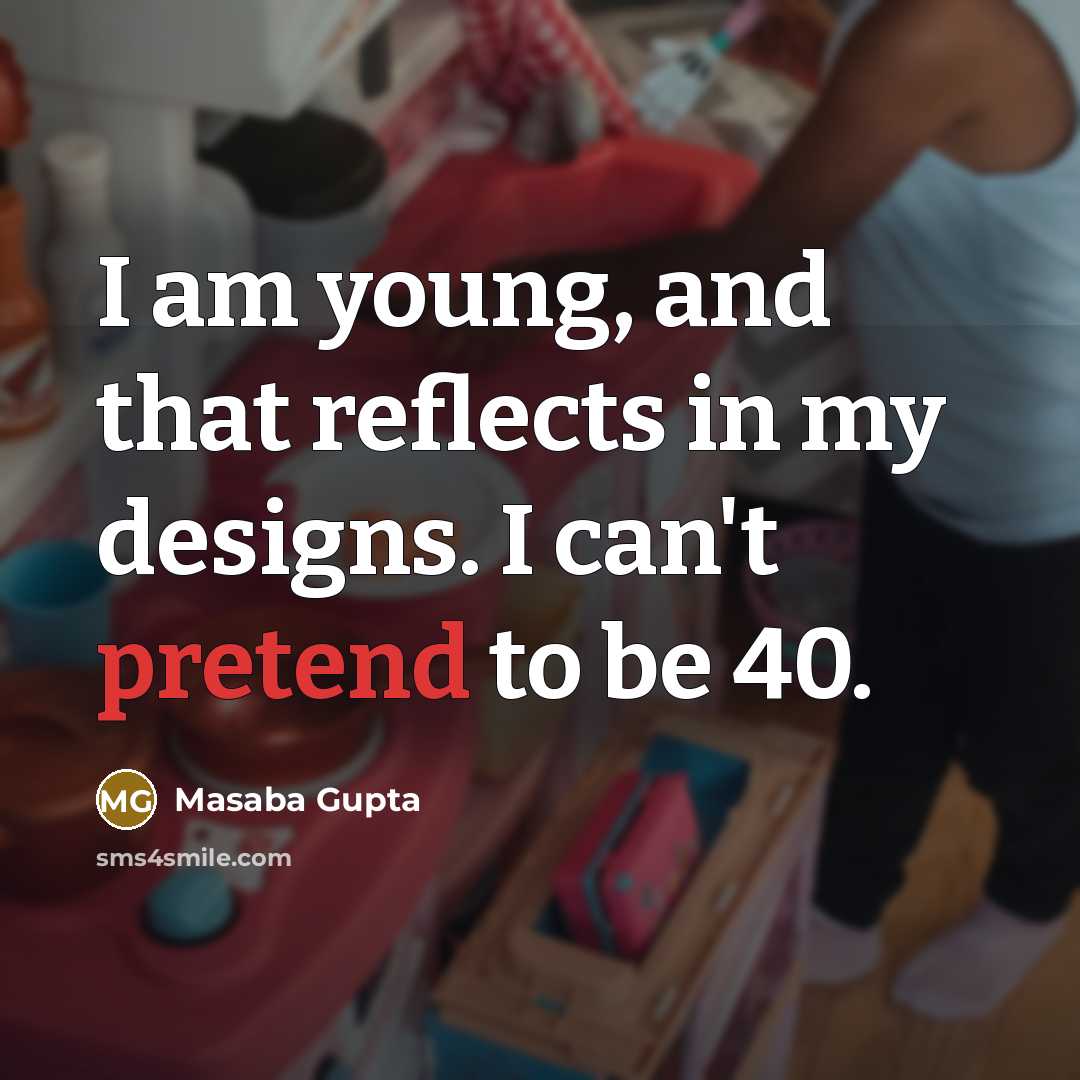 “I am young, and that reflects in my designs. I can't pretend to be 40.” quote by Masaba Gupta