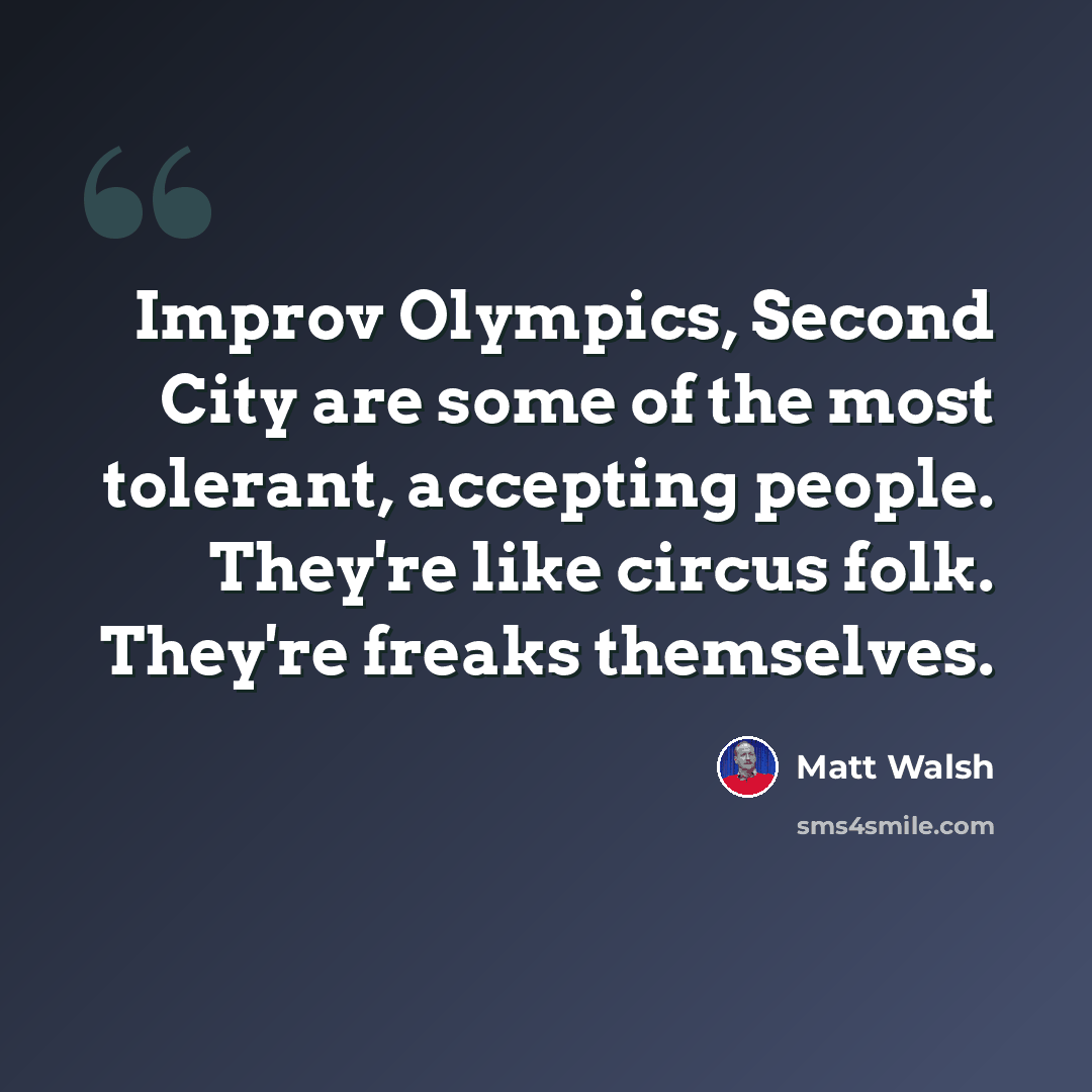 “Improv Olympics, Second City are some of the most tolerant, accepting people. They're like circus folk. They're freaks themselves.” quote by Matt Walsh