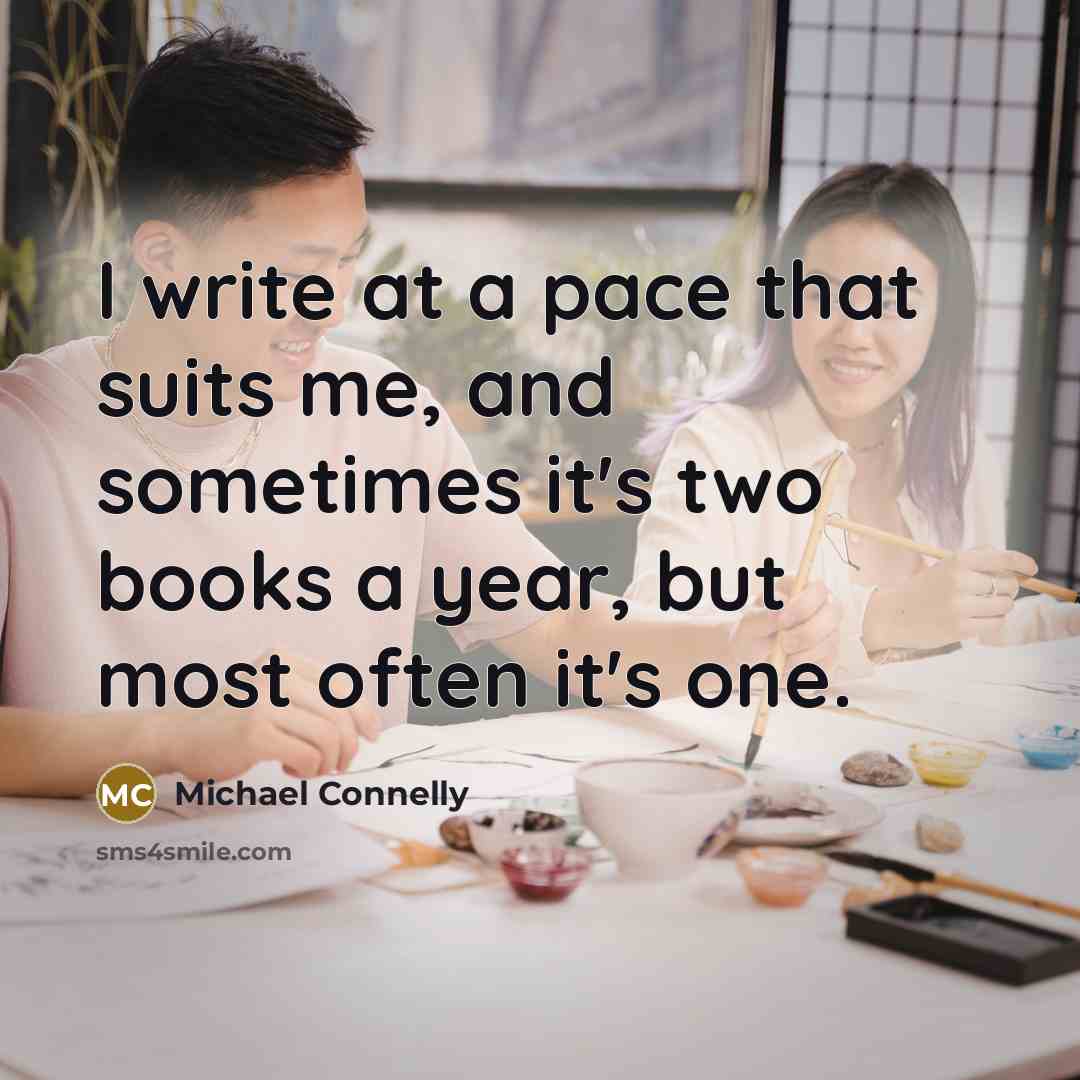 “I write at a pace that suits me, and sometimes it's two books a year, but most often it's one.” quote by Michael Connelly