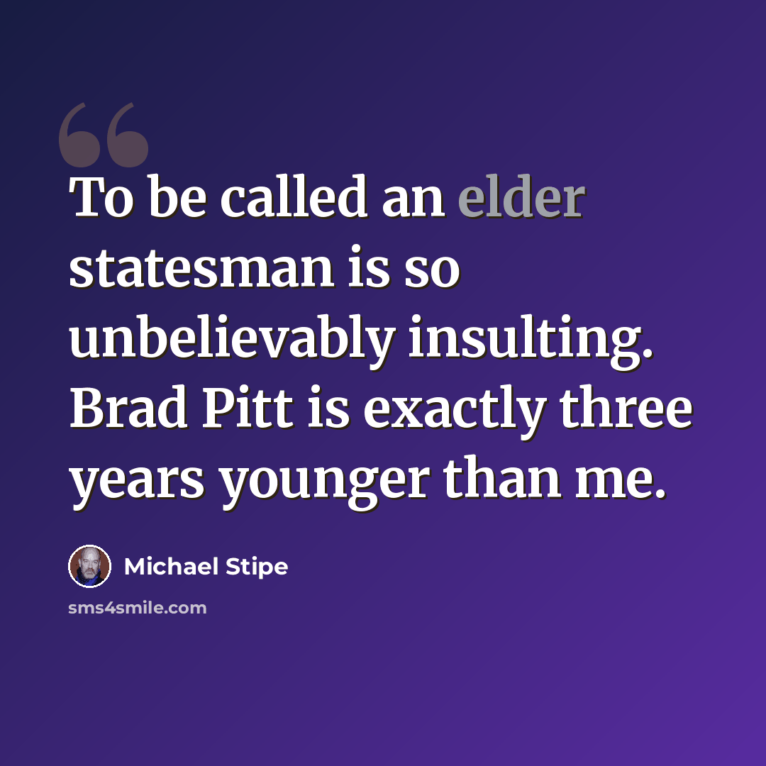 “To be called an elder statesman is so unbelievably insulting. Brad Pitt is exactly three years younger than me.” quote by Michael Stipe