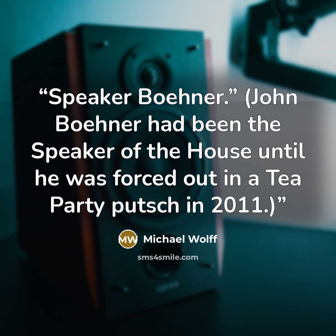 “Speaker Boehner.” (John Boehner had been the Speaker of the House until he was forced out in a Tea Party putsch in 2011.)” quote by Michael Wolff