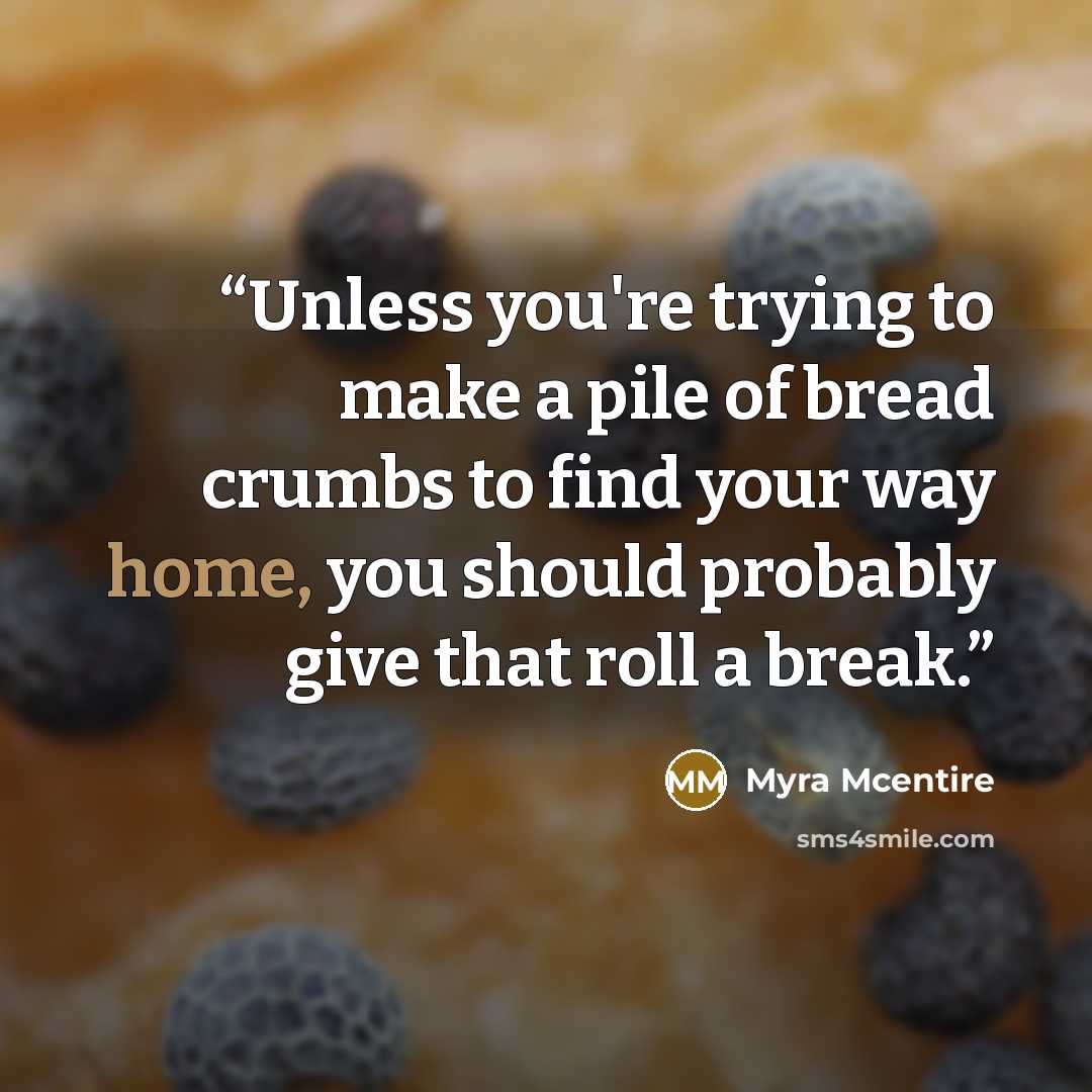 “Unless you're trying to make a pile of bread crumbs to find your way home, you should probably give that roll a break.” quote by Myra McEntire