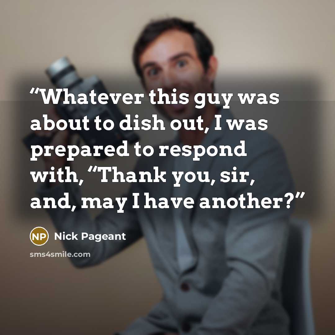 “Whatever this guy was about to dish out, I was prepared to respond with, “Thank you, sir, and, may I have another?” quote by Nick Pageant