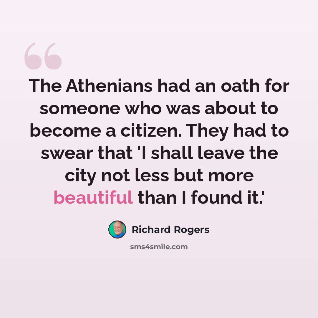 “The Athenians had an oath for someone who was about to become a citizen. They had to swear that 'I shall leave the city not less but more beautiful than I found it.'” quote by Richard Rogers