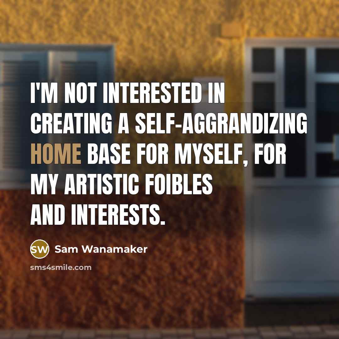 “I'm not interested in creating a self-aggrandizing home base for myself, for my artistic foibles and interests.” quote by Sam Wanamaker