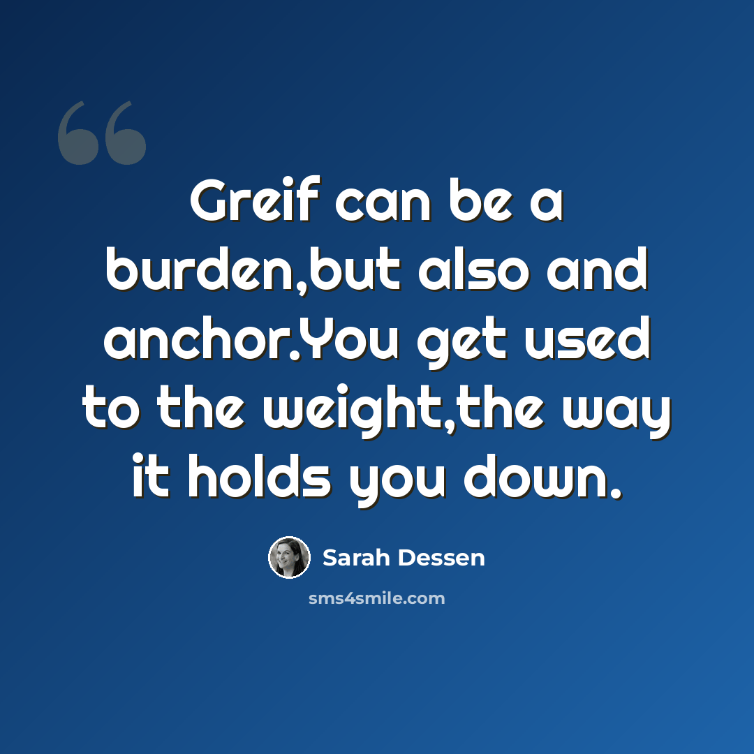 “Greif can be a burden,but also and anchor.You get used to the weight,the way it holds you down.” quote by Sarah Dessen