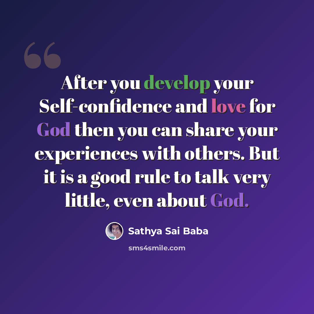 “After you develop your Self-confidence and love for God then you can share your experiences with others. But it is a good rule to talk very little, even about God.” quote by Sathya Sai Baba