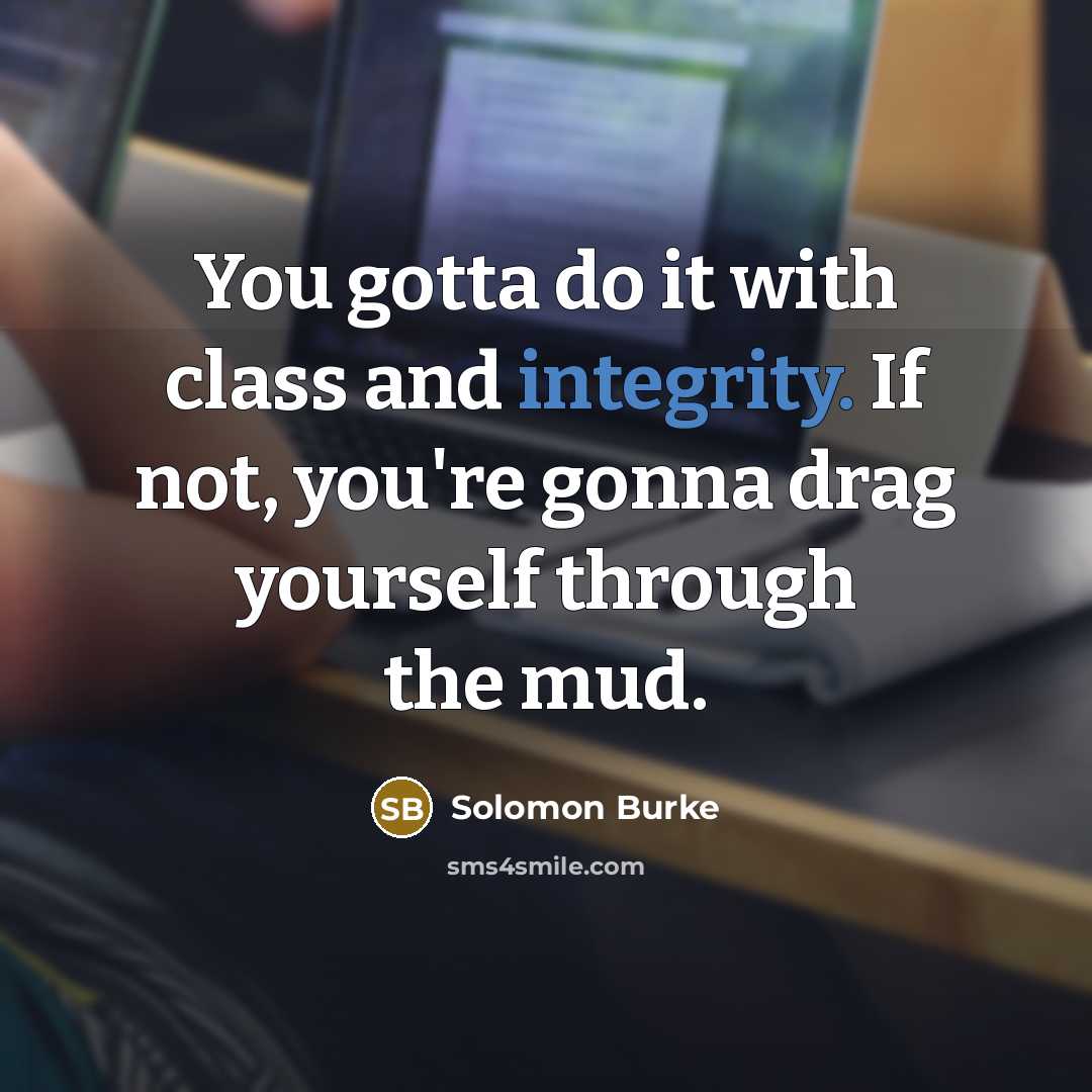 “You gotta do it with class and integrity. If not, you're gonna drag yourself through the mud.” quote by Solomon Burke
