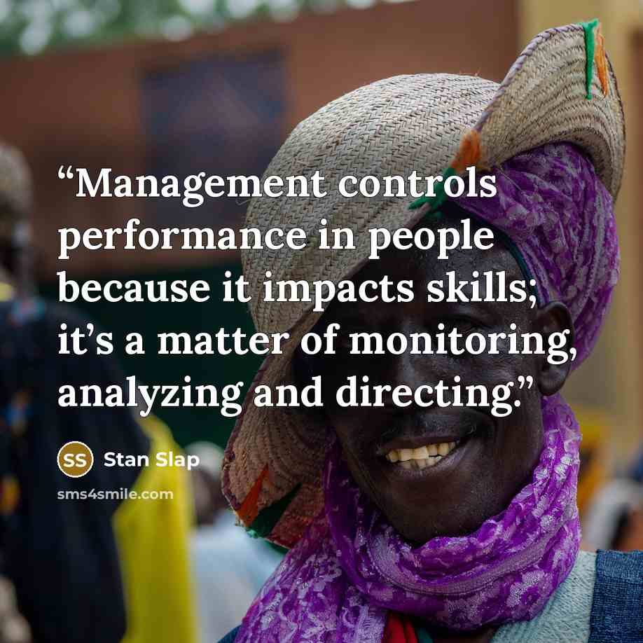 “Management controls performance in people because it impacts skills; it’s a matter of monitoring, analyzing and directing.” quote by Stan Slap