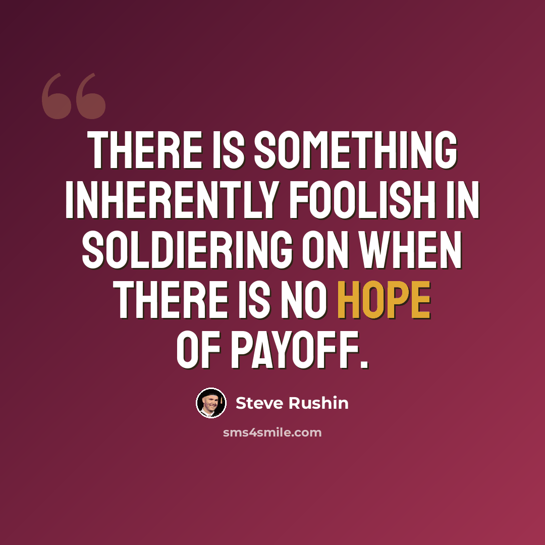 “There is something inherently foolish in soldiering on when there is no hope of payoff.” quote by Steve Rushin