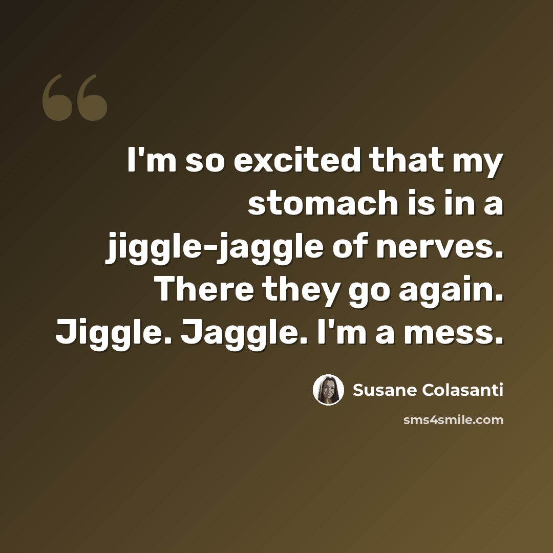 “I'm so excited that my stomach is in a jiggle-jaggle of nerves. There they go again. Jiggle. Jaggle. I'm a mess.” quote by Susane Colasanti