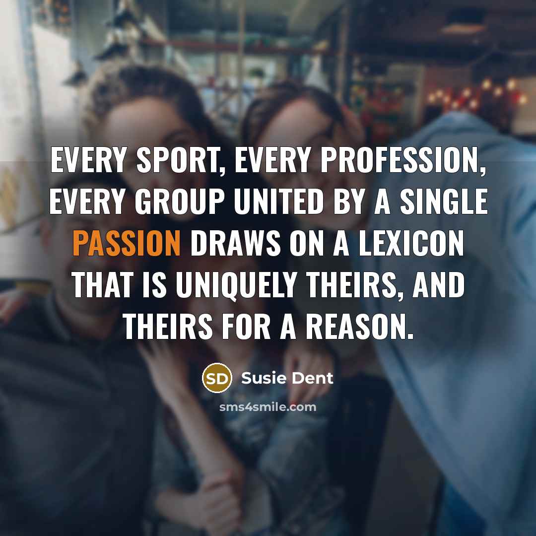 “Every sport, every profession, every group united by a single passion draws on a lexicon that is uniquely theirs, and theirs for a reason.” quote by Susie Dent