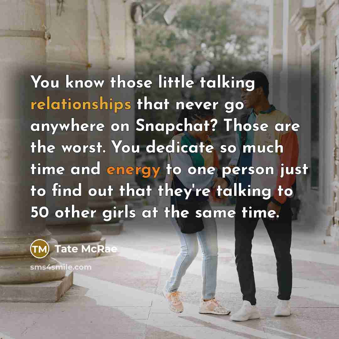 “You know those little talking relationships that never go anywhere on Snapchat? Those are the worst. You dedicate so much time and energy to one person just to find out that they're talking to 50 other girls at the same time.” quote by Tate McRae