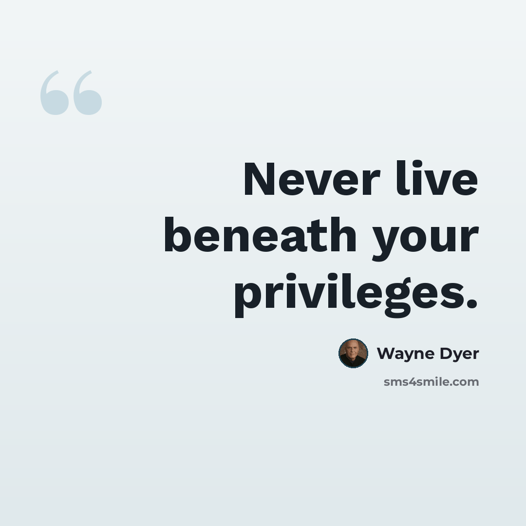 “Never live beneath your privileges.” quote by Wayne Dyer