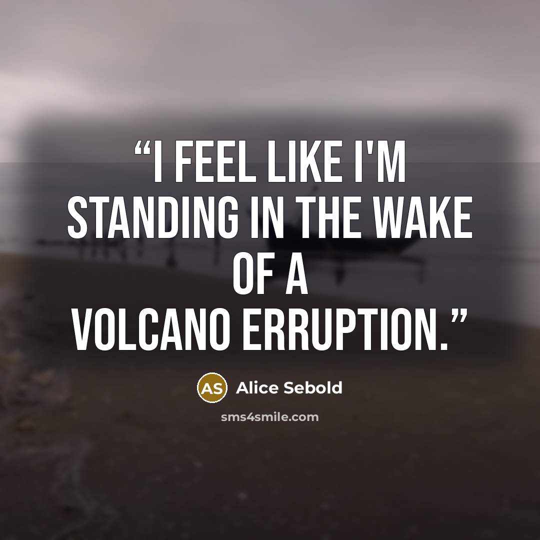 “I feel like I'm standing in the wake of a volcano erruption.” quote by Alice Sebold